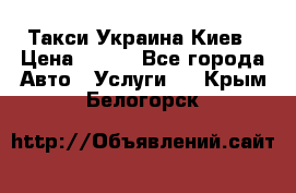 Такси Украина Киев › Цена ­ 100 - Все города Авто » Услуги   . Крым,Белогорск